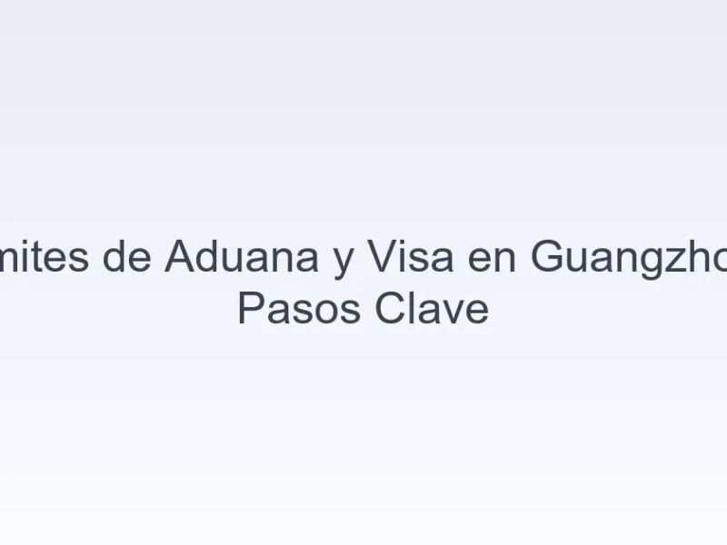 trámites de aduana y visa en Guangzhou